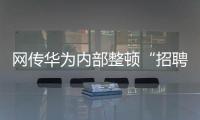 网传华为内部整顿“招聘作弊”、多名员工被罚，内部人士证实