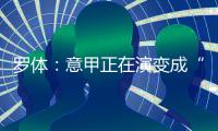 罗体	：意甲正在演变成“老年联赛”，但这不代表失去了竞争力