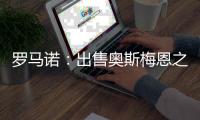 罗马诺：出售奥斯梅恩之后	，那不勒斯将继续商谈引进努涅斯