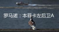 罗马诺
�：本菲卡左后卫A费转会皇马将在今日官宣