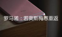 罗马诺：若奥斯梅恩重返加拉塔萨雷	，莫拉塔将被结束租借并去科莫