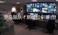 罗马跟队：斯维拉尔新合同年薪400万欧，无解约金条款