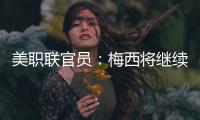 美职联官员

：梅西将继续履行在迈阿密国际的合同，直到年底到期