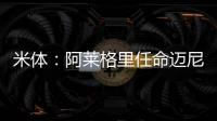米体	：阿莱格里任命迈尼昂为米兰队长&莱奥为副队长，沟通很积极