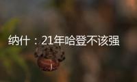 纳什：21年哈登不该强行复出 他当时几乎是用一条腿在打球