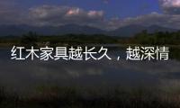 红木家具越长久，越深情浓韵