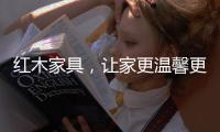 红木家具，让家更温馨更温暖!