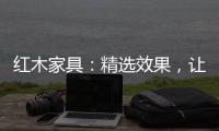 红木家具
：精选效果，让你爱不释手