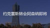 约克雷斯转会阿森纳即将敲定	，摩根转发罗马诺推特�：Here we go！