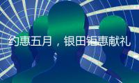 约惠五月，银田钜惠献礼