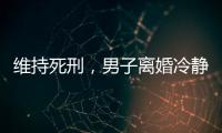 维持死刑，男子离婚冷静期杀妻案二审宣判