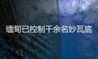 缅甸已控制千余名妙瓦底非法入境人员�，将尽快遣返移交原籍国