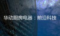 华动厨房电器	：前沿科技唤醒厨房新活力