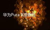 华为Pura X搭载四摄镜头模组
：支持红枫原色影像