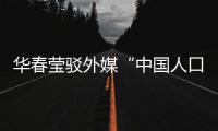 华春莹驳外媒“中国人口危机说”：西方记者摇身一变�，成人口统计学家了	�？