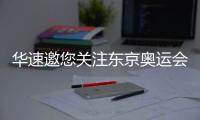 华速邀您关注东京奥运会	，一起为中国奥运健儿助威