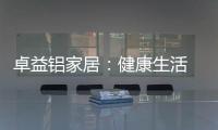 卓益铝家居：健康生活 从“铝”开始