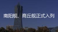 南阳舰	、商丘舰正式入列海军