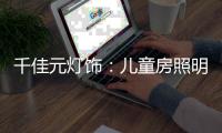 千佳元灯饰：儿童房照明设计不能掉以轻心