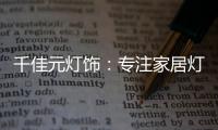 千佳元灯饰：专注家居灯光设计	，打造品牌影响力
