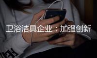 卫浴洁具企业	：加强创新 紧跟互联网大潮