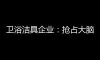卫浴洁具企业：抢占大脑是第一 抢占市场是第二