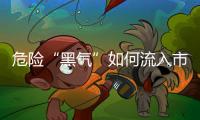 危险“黑气”如何流入市场？