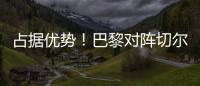 占据优势！巴黎对阵切尔西3胜3平2负，近4次交手保持不败