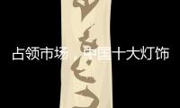 占领市场，中国十大灯饰品牌这样做