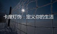 卡度灯饰
：定义你的生活态度