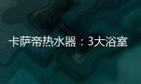 卡萨帝热水器：3大浴室场景已上线