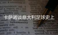 卡萨诺谈意大利足球史上最强10号：巴乔天赋高，但托蒂最全面
