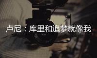 卢尼：库里和追梦就像我的大哥哥，勇士生涯我太依赖他们俩了