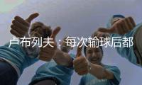 卢布列夫
：每次输球后都感觉自己快死了，阿卡分享心理疗愈经验