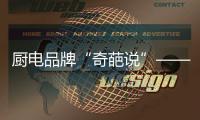 厨电品牌“奇葩说”——我很丑但能分离油烟，分解油脂