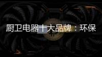 厨卫电器十大品牌
：环保步伐不停止