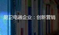 厨卫电器企业
：创新营销模式 开拓市场有方向