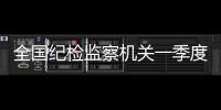 全国纪检监察机关一季度立案22万件，处分18.5万人