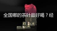 全国哪的茶叶最好喝？经过评比，这4地茶名列前茅，有你家乡的吗