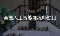 全国人工智能训练师缺口超百万

，不必担心AI抢活干