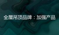 全屋吊顶品牌：加强产品创新 实现服务升级