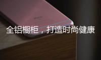 全铝橱柜，打造时尚健康环保厨房!
