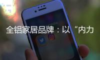 全铝家居品牌：以“内力”转变为“外力”推动发展