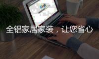 全铝家居家装，让您省心不止一点点!