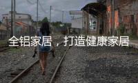 全铝家居，打造健康家居新时代!