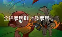 全铝家居PK木质家居，让生活“铝”众不同!