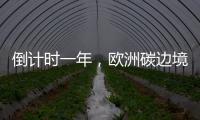 倒计时一年，欧洲碳边境税四个疑问待解丨绿评