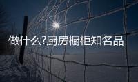 做什么?厨房橱柜知名品牌要“明是非、知进退”