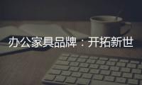办公家具品牌：开拓新世界�，树立旗帜