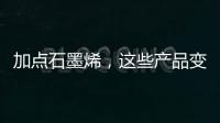 加点石墨烯，这些产品变“神奇”